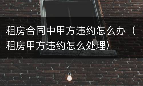 租房合同中甲方违约怎么办（租房甲方违约怎么处理）