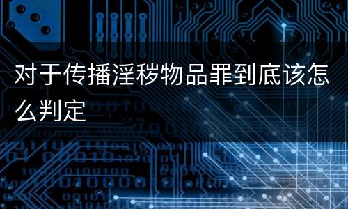 对于传播淫秽物品罪到底该怎么判定