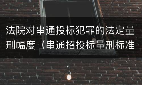 法院对串通投标犯罪的法定量刑幅度（串通招投标量刑标准）