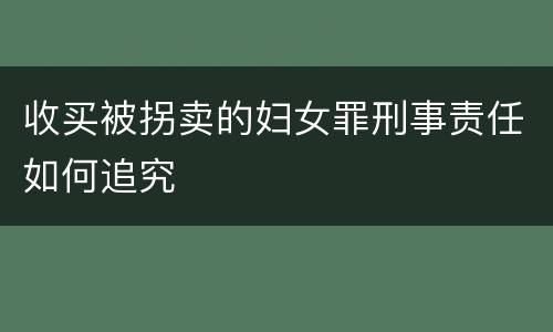 收买被拐卖的妇女罪刑事责任如何追究