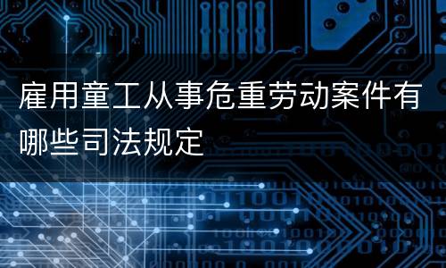 雇用童工从事危重劳动案件有哪些司法规定