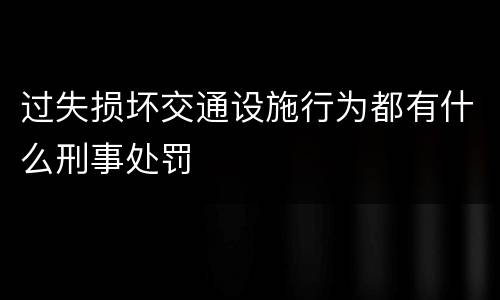 过失损坏交通设施行为都有什么刑事处罚