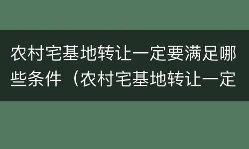 农村宅基地转让一定要满足哪些条件（农村宅基地转让一定要满足哪些条件呢）
