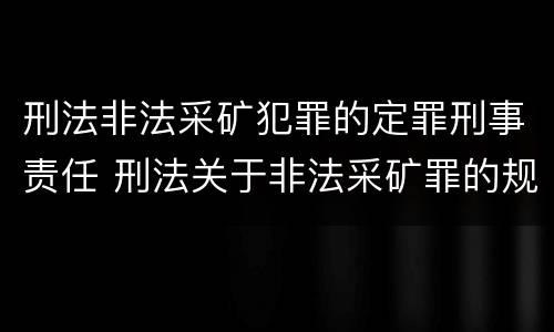 刑法非法采矿犯罪的定罪刑事责任 刑法关于非法采矿罪的规定