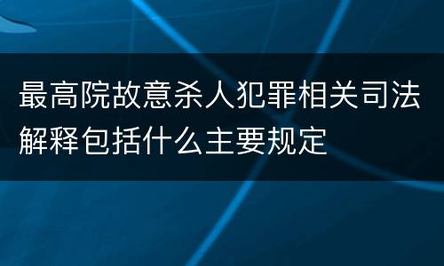 最高院故意杀人犯罪相关司法解释包括什么主要规定