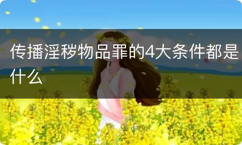 传播淫秽物品罪的4大条件都是什么