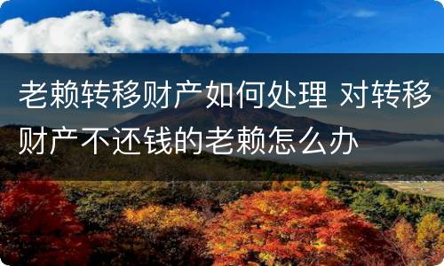 老赖转移财产如何处理 对转移财产不还钱的老赖怎么办