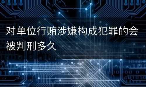 对单位行贿涉嫌构成犯罪的会被判刑多久