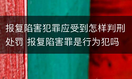 报复陷害犯罪应受到怎样判刑处罚 报复陷害罪是行为犯吗
