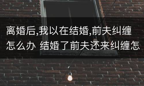 离婚后,我以在结婚,前夫纠缠怎么办 结婚了前夫还来纠缠怎么办