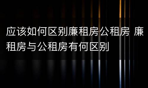 应该如何区别廉租房公租房 廉租房与公租房有何区别