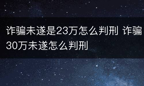 诈骗未遂是23万怎么判刑 诈骗30万未遂怎么判刑