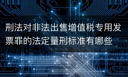 刑法对非法出售增值税专用发票罪的法定量刑标准有哪些