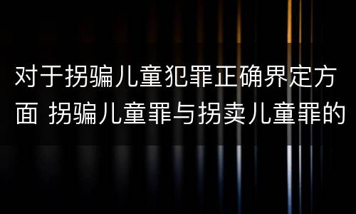 对于拐骗儿童犯罪正确界定方面 拐骗儿童罪与拐卖儿童罪的区别