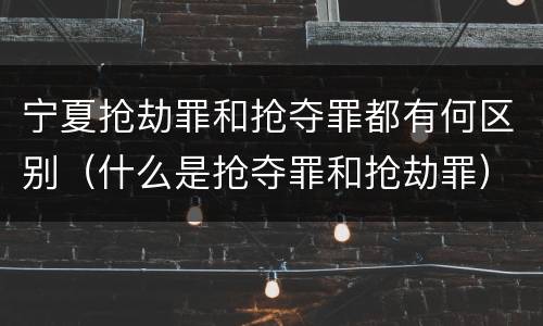 宁夏抢劫罪和抢夺罪都有何区别（什么是抢夺罪和抢劫罪）