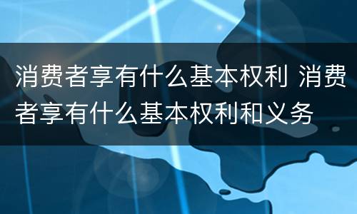 消费者享有什么基本权利 消费者享有什么基本权利和义务