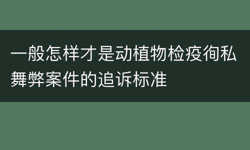 一般怎样才是动植物检疫徇私舞弊案件的追诉标准