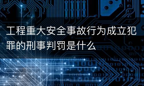 工程重大安全事故行为成立犯罪的刑事判罚是什么
