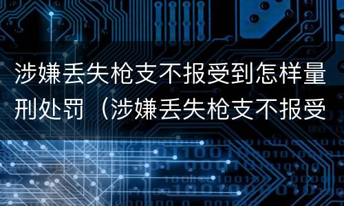 涉嫌丢失枪支不报受到怎样量刑处罚（涉嫌丢失枪支不报受到怎样量刑处罚呢）