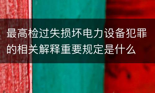 最高检过失损坏电力设备犯罪的相关解释重要规定是什么