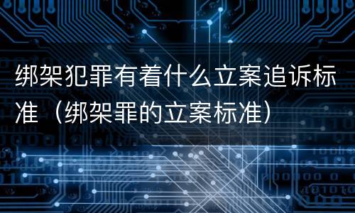 绑架犯罪有着什么立案追诉标准（绑架罪的立案标准）
