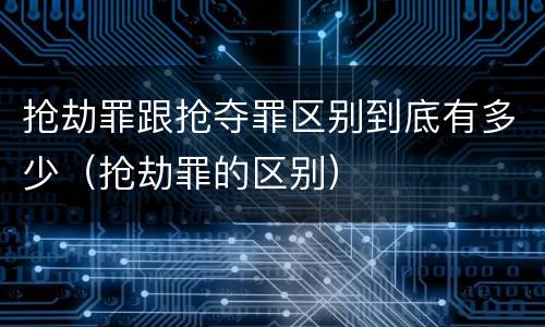 抢劫罪跟抢夺罪区别到底有多少（抢劫罪的区别）