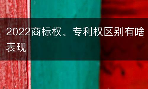 2022商标权、专利权区别有啥表现