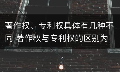 著作权、专利权具体有几种不同 著作权与专利权的区别为