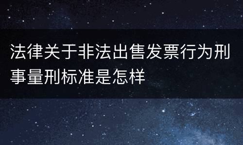 法律关于非法出售发票行为刑事量刑标准是怎样