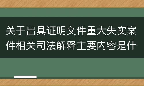 关于出具证明文件重大失实案件相关司法解释主要内容是什么