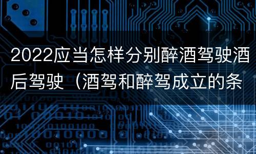 2022应当怎样分别醉酒驾驶酒后驾驶（酒驾和醉驾成立的条件）