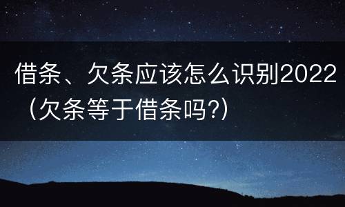 借条、欠条应该怎么识别2022（欠条等于借条吗?）