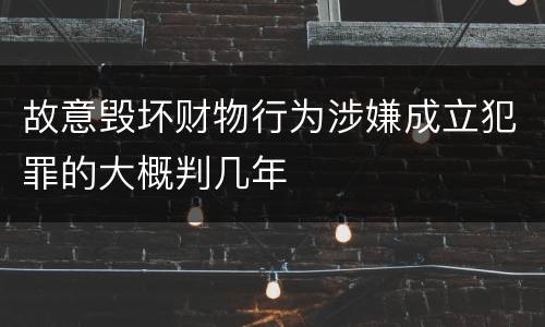 故意毁坏财物行为涉嫌成立犯罪的大概判几年