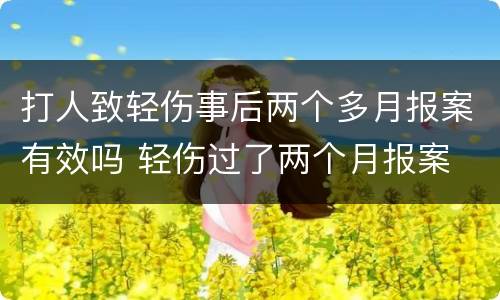 打人致轻伤事后两个多月报案有效吗 轻伤过了两个月报案