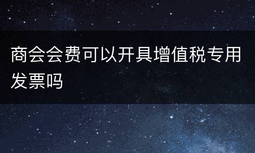 商会会费可以开具增值税专用发票吗