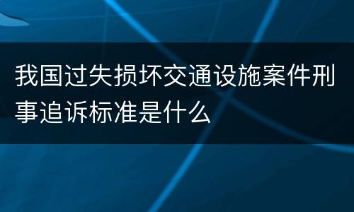 我国过失损坏交通设施案件刑事追诉标准是什么