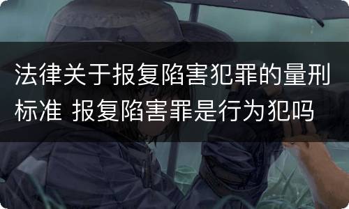法律关于报复陷害犯罪的量刑标准 报复陷害罪是行为犯吗