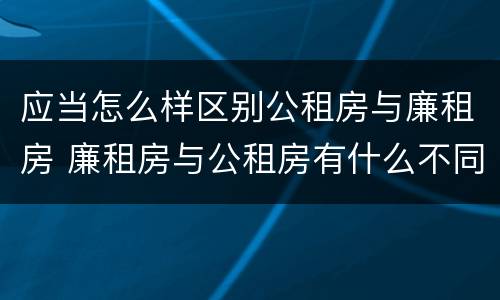 应当怎么样区别公租房与廉租房 廉租房与公租房有什么不同