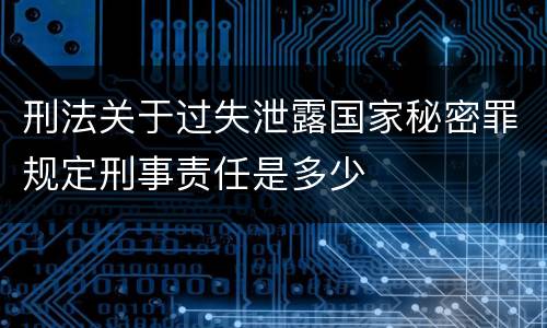 刑法关于过失泄露国家秘密罪规定刑事责任是多少