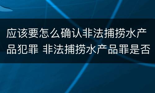应该要怎么确认非法捕捞水产品犯罪 非法捕捞水产品罪是否要明知