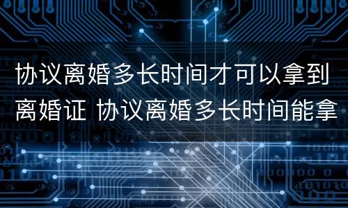 协议离婚多长时间才可以拿到离婚证 协议离婚多长时间能拿到离婚证