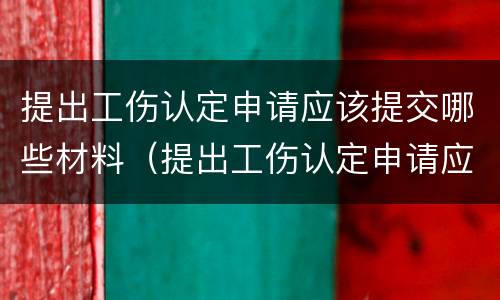 提出工伤认定申请应该提交哪些材料（提出工伤认定申请应该提交哪些材料和材料）
