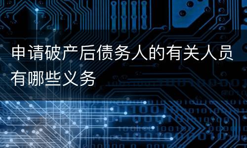 申请破产后债务人的有关人员有哪些义务