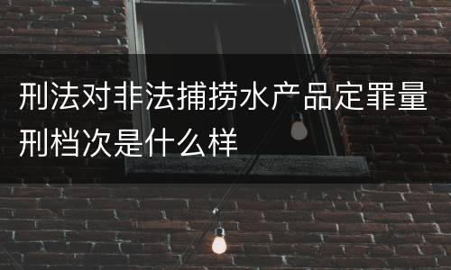 刑法对非法捕捞水产品定罪量刑档次是什么样