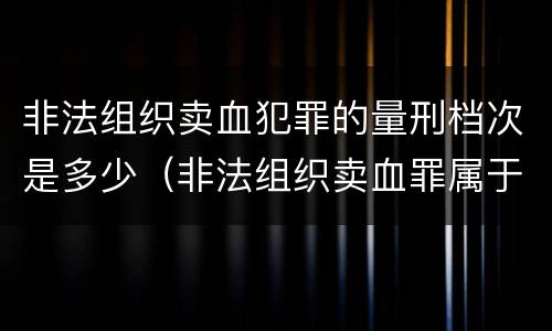 非法组织卖血犯罪的量刑档次是多少（非法组织卖血罪属于什么类别）