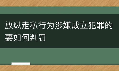 放纵走私行为涉嫌成立犯罪的要如何判罚
