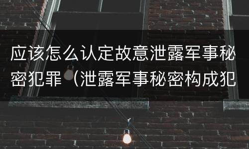 应该怎么认定故意泄露军事秘密犯罪（泄露军事秘密构成犯罪的）