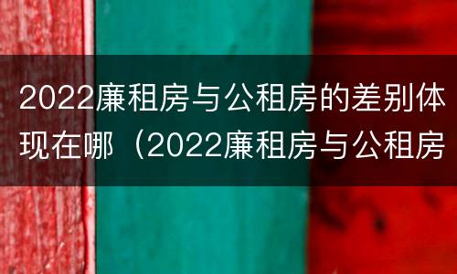 2022廉租房与公租房的差别体现在哪（2022廉租房与公租房的差别体现在哪方面）