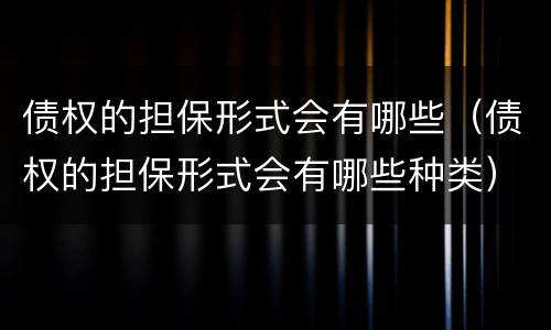 债权的担保形式会有哪些（债权的担保形式会有哪些种类）