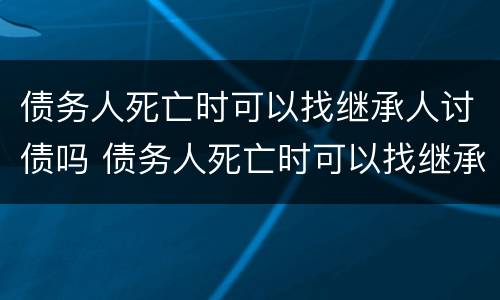 债务人死亡时可以找继承人讨债吗 债务人死亡时可以找继承人讨债吗为什么